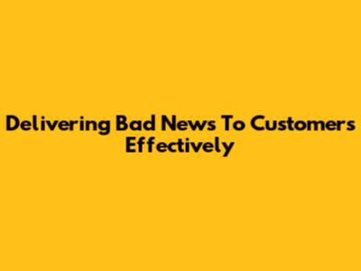 Delivering Bad News To Customers Effectively