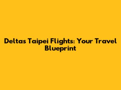 Delta's Taipei Flights: Your Travel Blueprint