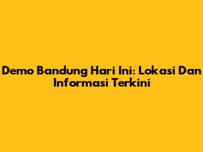 Demo Bandung Hari Ini: Lokasi Dan Informasi Terkini