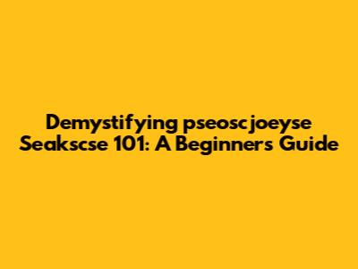 Demystifying 'pseoscjoeyse Seakscse 101': A Beginner's Guide