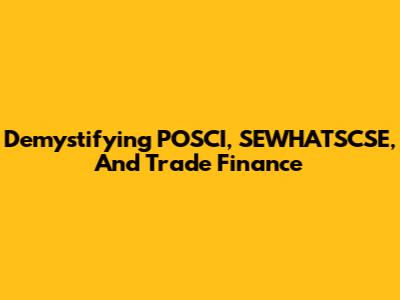 Demystifying POSCI, SEWHATSCSE, And Trade Finance