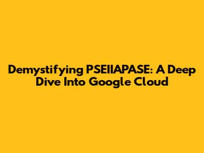 Demystifying PSEIIAPASE: A Deep Dive Into Google Cloud