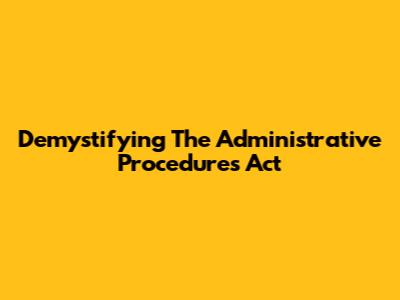 Demystifying The Administrative Procedures Act