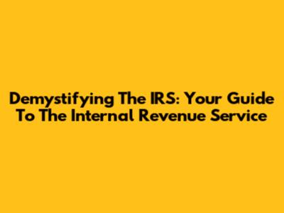 Demystifying The IRS: Your Guide To The Internal Revenue Service
