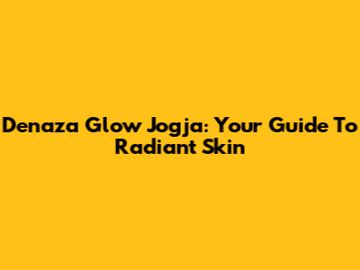 Denaza Glow Jogja: Your Guide To Radiant Skin