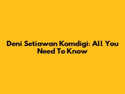 Deni Setiawan Komdigi: All You Need To Know
