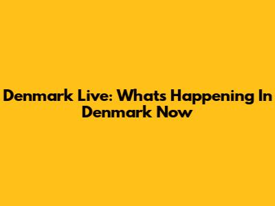 Denmark Live: What's Happening In Denmark Now