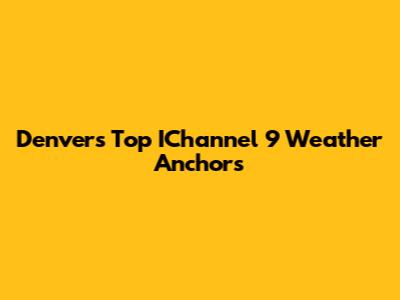 Denver's Top IChannel 9 Weather Anchors