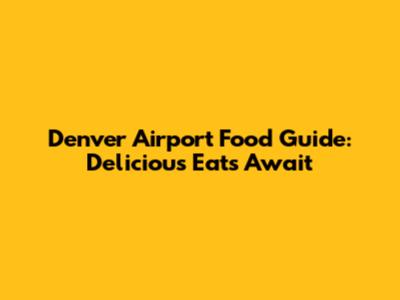 Denver Airport Food Guide: Delicious Eats Await