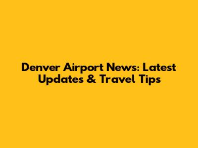 Denver Airport News: Latest Updates & Travel Tips