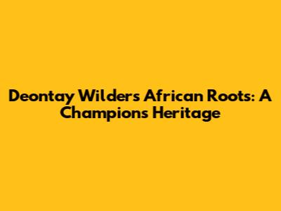 Deontay Wilder's African Roots: A Champion's Heritage