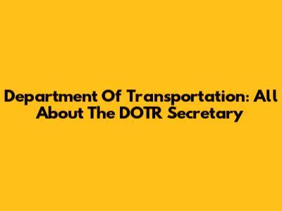 Department Of Transportation: All About The DOTR Secretary