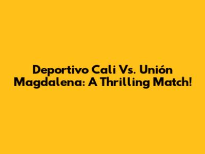 Deportivo Cali Vs. Unión Magdalena: A Thrilling Match!