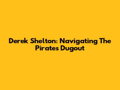 Derek Shelton: Navigating The Pirates' Dugout