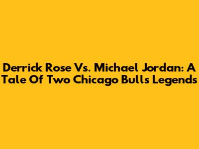 Derrick Rose Vs. Michael Jordan: A Tale Of Two Chicago Bulls Legends