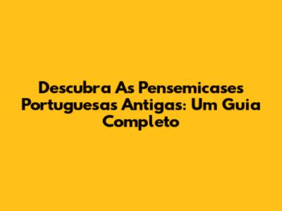 Descubra As Pensemicases Portuguesas Antigas: Um Guia Completo