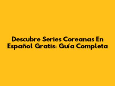 Descubre Series Coreanas En Español Gratis: Guía Completa
