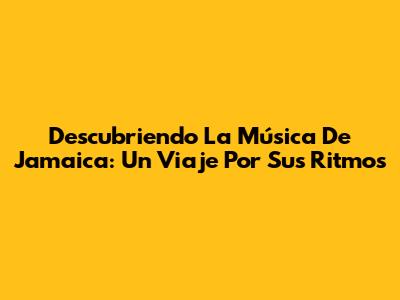 Descubriendo La Música De Jamaica: Un Viaje Por Sus Ritmos
