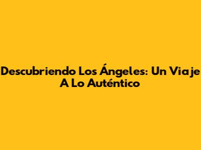 Descubriendo Los Ángeles: Un Viaje A Lo Auténtico