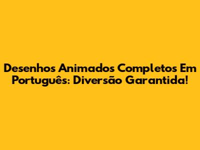 Desenhos Animados Completos Em Português: Diversão Garantida!