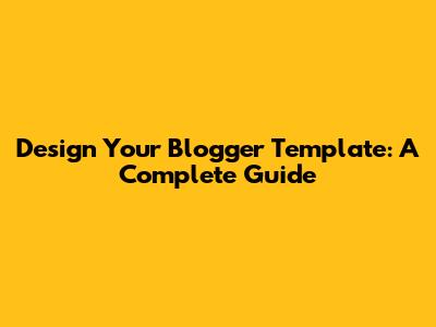 Design Your Blogger Template: A Complete Guide