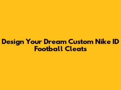 Design Your Dream Custom Nike ID Football Cleats