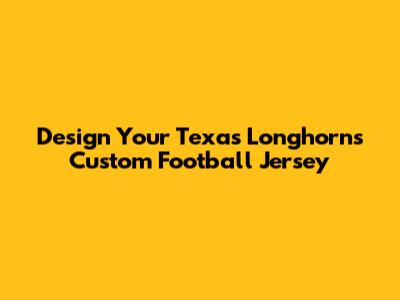 Design Your Texas Longhorns Custom Football Jersey