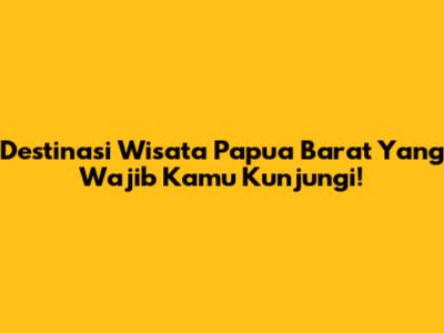 Destinasi Wisata Papua Barat Yang Wajib Kamu Kunjungi!