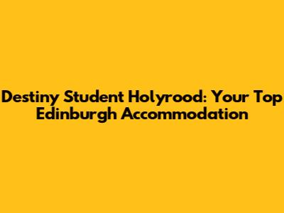 Destiny Student Holyrood: Your Top Edinburgh Accommodation