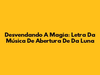 Desvendando A Magia: Letra Da Música De Abertura De Da Luna