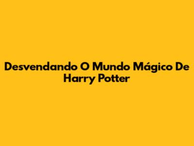 Desvendando O Mundo Mágico De Harry Potter