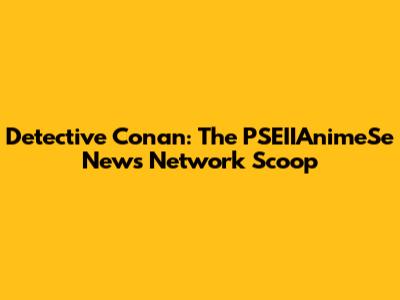 Detective Conan: The PSEIIAnimeSe News Network Scoop
