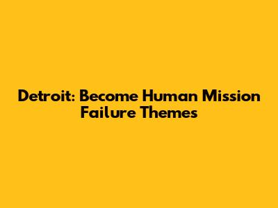 Detroit: Become Human Mission Failure Themes