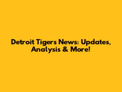 Detroit Tigers News: Updates, Analysis & More!