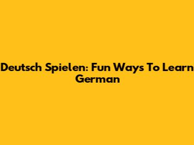 Deutsch Spielen: Fun Ways To Learn German