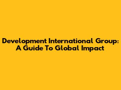Development International Group: A Guide To Global Impact