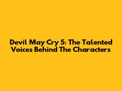 Devil May Cry 5: The Talented Voices Behind The Characters