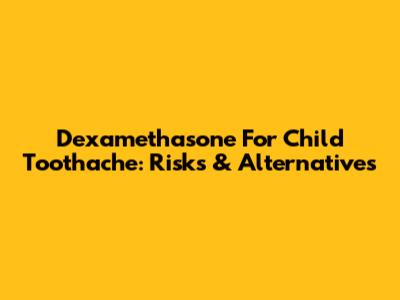 Dexamethasone For Child Toothache: Risks & Alternatives