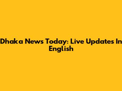 Dhaka News Today: Live Updates In English