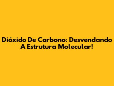Dióxido De Carbono: Desvendando A Estrutura Molecular!