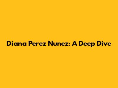 Diana Perez Nunez: A Deep Dive