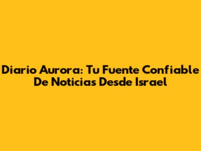 Diario Aurora: Tu Fuente Confiable De Noticias Desde Israel