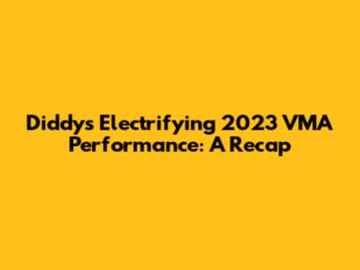 Diddy's Electrifying 2023 VMA Performance: A Recap