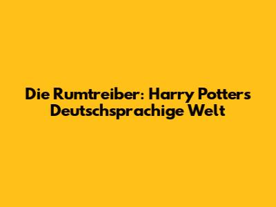 Die Rumtreiber: Harry Potter's Deutschsprachige Welt