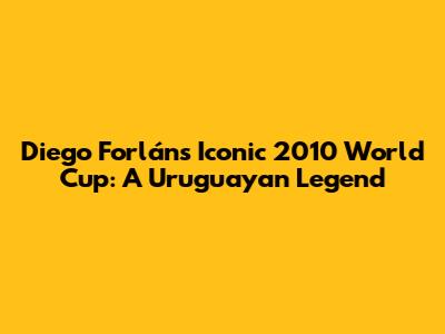 Diego Forlán's Iconic 2010 World Cup: A Uruguayan Legend