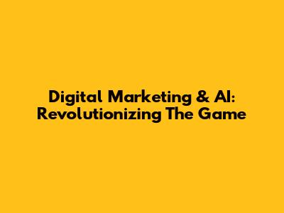 Digital Marketing & AI: Revolutionizing The Game