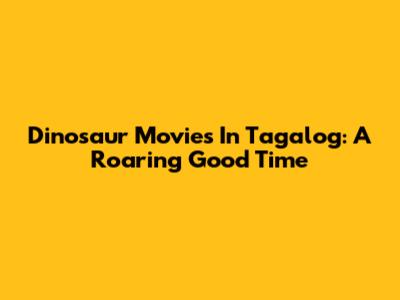 Dinosaur Movies In Tagalog: A Roaring Good Time