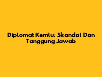 Diplomat Kemlu: Skandal Dan Tanggung Jawab