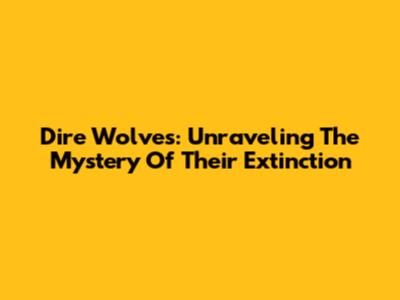 Dire Wolves: Unraveling The Mystery Of Their Extinction