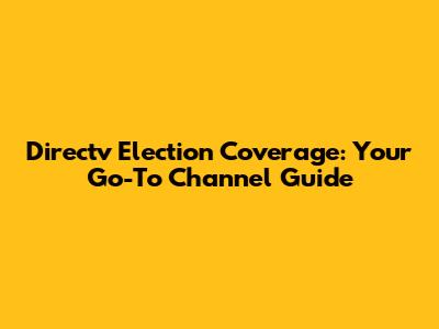 Directv Election Coverage: Your Go-To Channel Guide